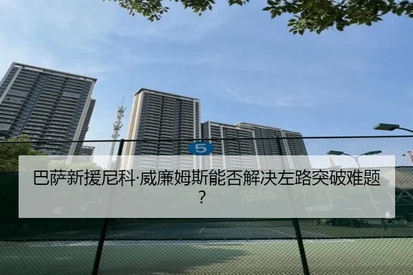 巴萨新援尼科·威廉姆斯能否解决左路突破难题？