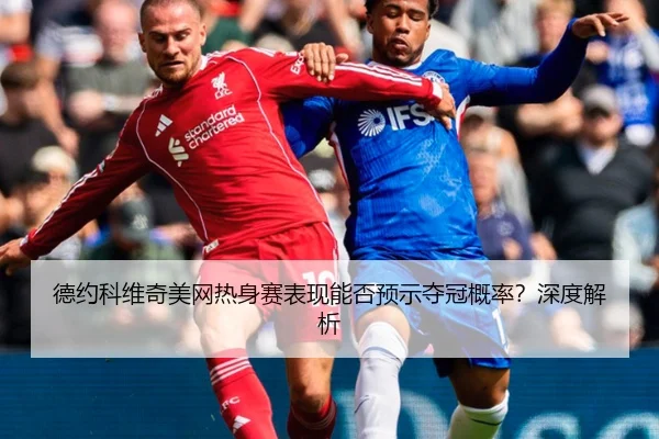 德约科维奇美网热身赛表现能否预示夺冠概率？深度解析